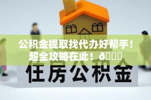 鸟松公积金提取找代办好帮手！超全攻略在此！😎