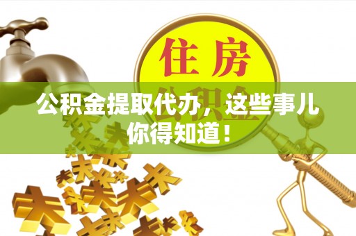 鸟松公积金提取代办，这些事儿你得知道！