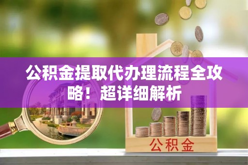 鸟松公积金提取代办理流程全攻略！超详细解析
