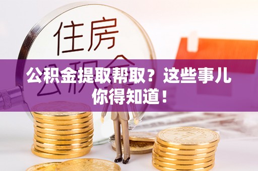 鸟松公积金提取帮取？这些事儿你得知道！