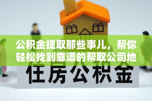 鸟松公积金提取那些事儿，帮你轻松找到靠谱的帮取公司地址！