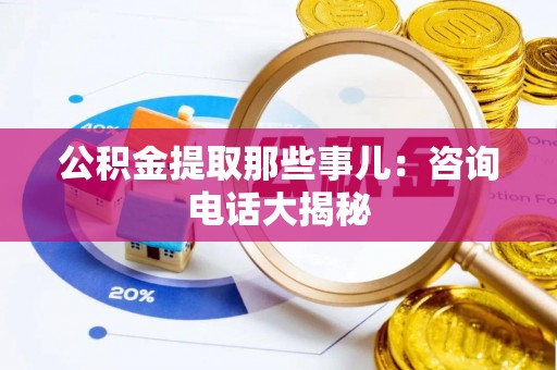 鸟松公积金提取那些事儿：咨询电话大揭秘