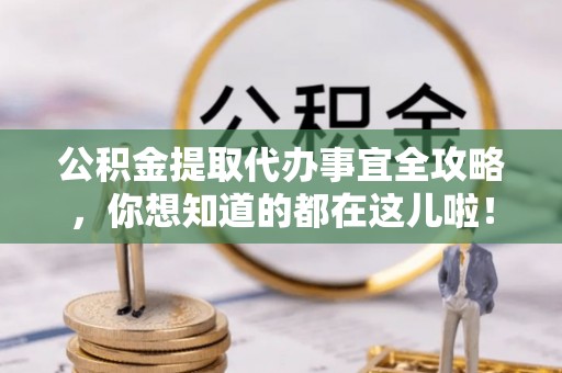鸟松公积金提取代办事宜全攻略，你想知道的都在这儿啦！