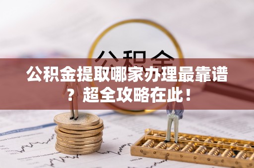 鸟松公积金提取哪家办理最靠谱？超全攻略在此！