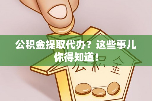 鸟松公积金提取代办？这些事儿你得知道！