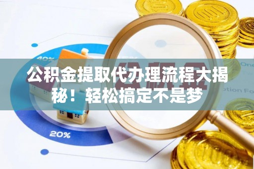 鸟松公积金提取代办理流程大揭秘！轻松搞定不是梦