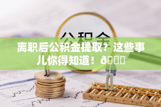 鸟松离职后公积金提取？这些事儿你得知道！😎