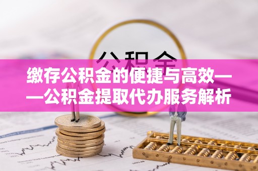 鸟松缴存公积金的便捷与高效——公积金提取代办服务解析