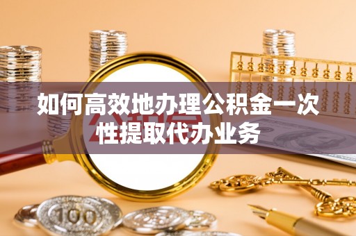 鸟松如何高效地办理公积金一次性提取代办业务