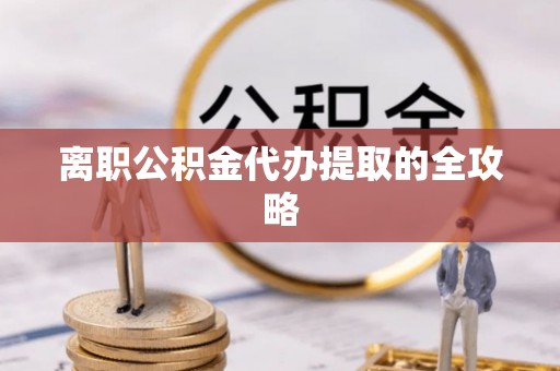鸟松离职公积金代办提取的全攻略