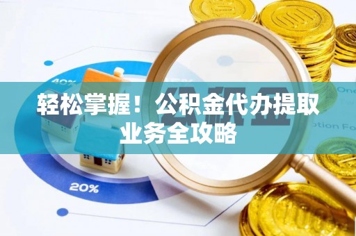 鸟松轻松掌握！公积金代办提取业务全攻略