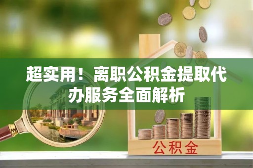 鸟松超实用！离职公积金提取代办服务全面解析