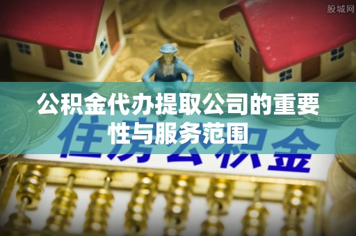 鸟松公积金代办提取公司的重要性与服务范围