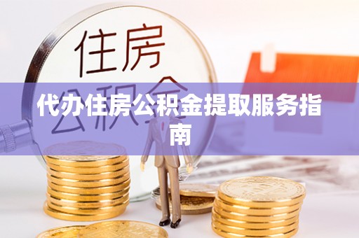 鸟松代办住房公积金提取服务指南