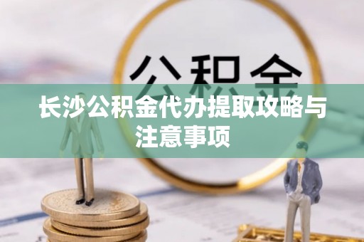 鸟松长沙公积金代办提取攻略与注意事项