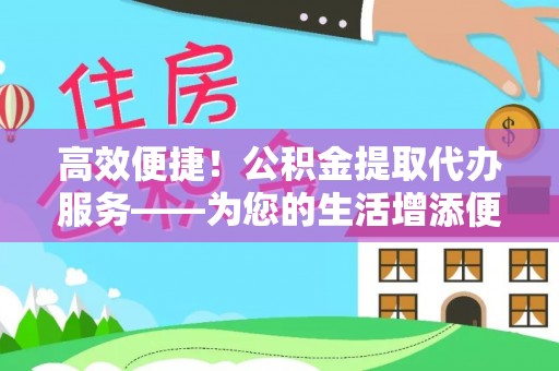 鸟松高效便捷！公积金提取代办服务——为您的生活增添便利