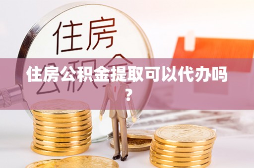 鸟松住房公积金提取可以代办吗？