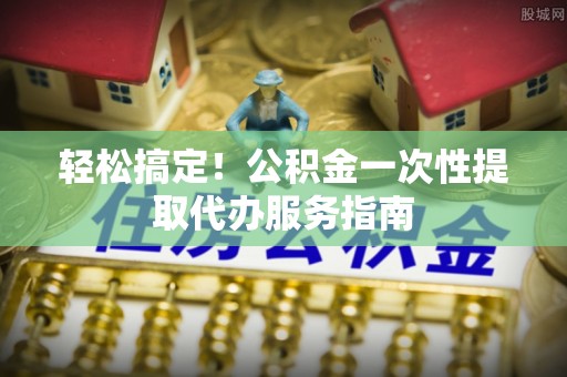 鸟松轻松搞定！公积金一次性提取代办服务指南