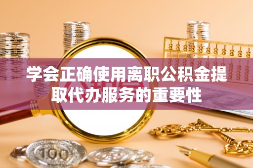 鸟松学会正确使用离职公积金提取代办服务的重要性