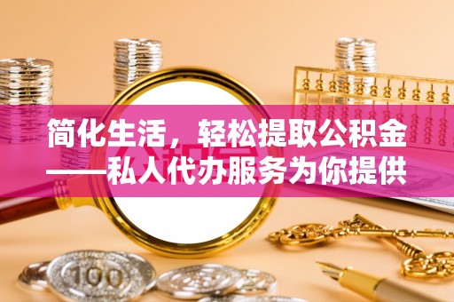 鸟松简化生活，轻松提取公积金——私人代办服务为你提供便利