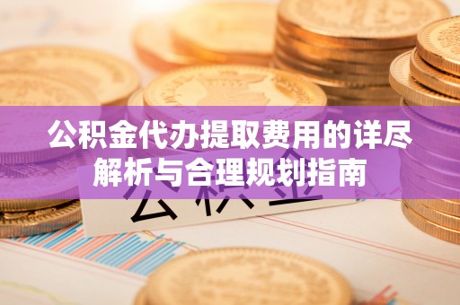 鸟松公积金代办提取费用的详尽解析与合理规划指南
