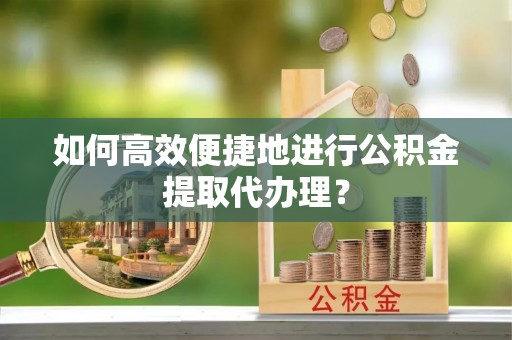 鸟松如何高效便捷地进行公积金提取代办理？
