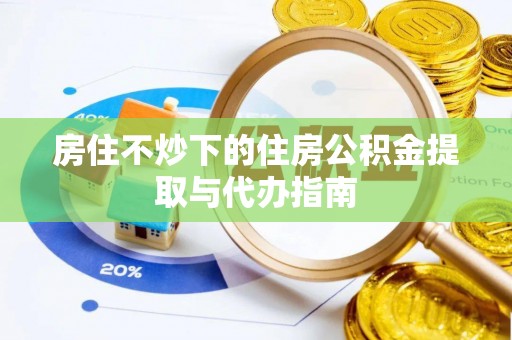 鸟松房住不炒下的住房公积金提取与代办指南