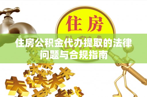 鸟松住房公积金代办提取的法律问题与合规指南