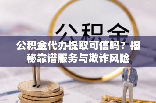 鸟松公积金代办提取可信吗？揭秘靠谱服务与欺诈风险